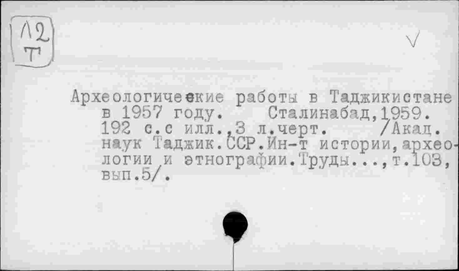 ﻿Археологические работы в Таджикистане в 1957 году. Сталинабад,1959. 192 с. с ил'л.,3 л. черт. /Акад, наук Таджик.ССР.Ин-т истории,архео логии и этнографии.Труды...,т.103, вып.5/.